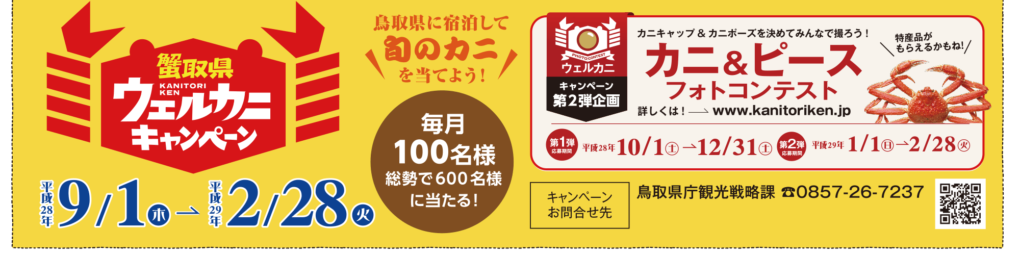 蟹取県ウェルカニキャンペーン 鳥取県に宿泊して旬のカニを当てよう! 平成28年9月1日(木) 平成29年2月28日(火 毎月100名様総勢で600名様に当たる!) カニ&ピースフォトコンテスト 第1弾応募期間 10/1(土)-12/31(土) 第2弾1/1(日)-2/28(火) キャンペーンお問合せ先 鳥取県庁観光戦略課 0857-26-7237