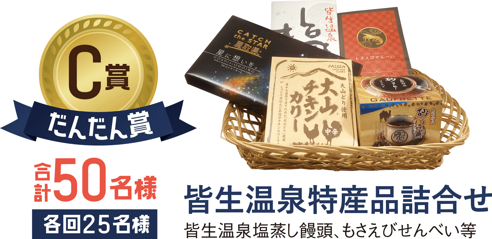 C賞品『だんだん賞』 皆生温泉特産品詰合せ（3,000円相当）各回25名様 合計50名様<br /> 皆生温泉塩蒸まんじゅう、CATCH the　STAR 星取県 星に想いを、もさえびせんべい、コーヒーゴーフレット、大山チキンカリー